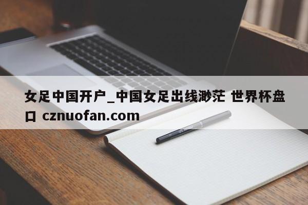 女足中国开户_中国女足出线渺茫 世界杯盘口 cznuofan.com