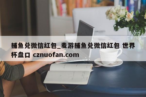 捕鱼兑微信红包_麦游捕鱼兑微信红包 世界杯盘口 cznuofan.com