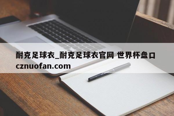 耐克足球衣_耐克足球衣官网 世界杯盘口 cznuofan.com