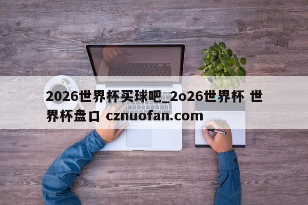 2026世界杯买球吧_2o26世界杯 世界杯盘口 cznuofan.com