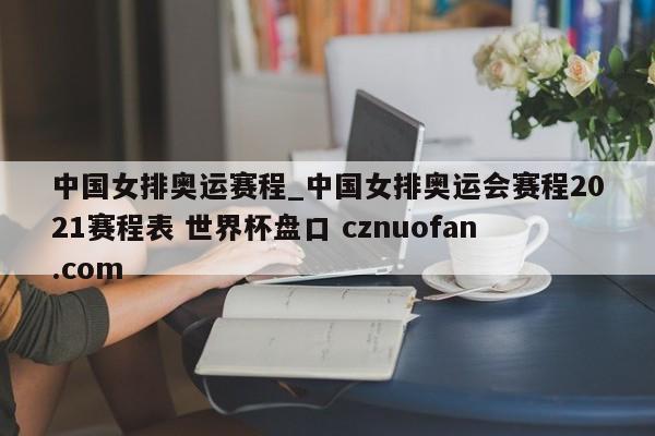 中国女排奥运赛程_中国女排奥运会赛程2021赛程表 世界杯盘口 cznuofan.com