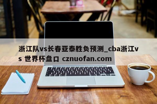 浙江队vs长春亚泰胜负预测_cba浙江vs 世界杯盘口 cznuofan.com