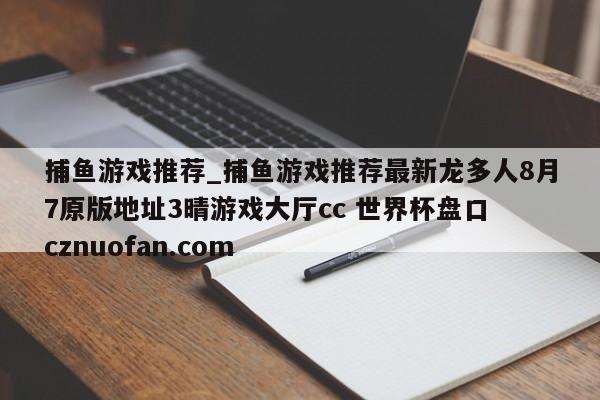 捕鱼游戏推荐_捕鱼游戏推荐最新龙多人8月7原版地址3晴游戏大厅cc 世界杯盘口 cznuofan.com