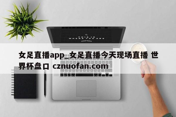 女足直播app_女足直播今天现场直播 世界杯盘口 cznuofan.com