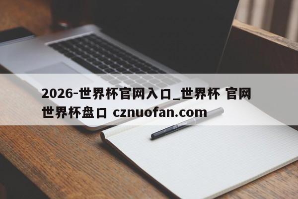 2026-世界杯官网入口_世界杯 官网 世界杯盘口 cznuofan.com