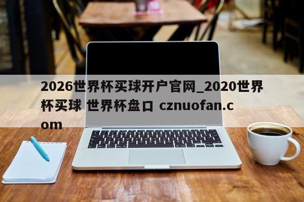 2026世界杯买球开户官网_2020世界杯买球 世界杯盘口 cznuofan.com
