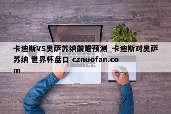 卡迪斯VS奥萨苏纳前瞻预测_卡迪斯对奥萨苏纳 世界杯盘口 cznuofan.com