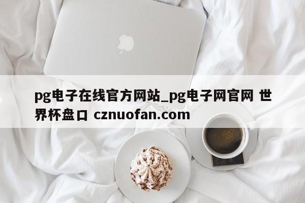pg电子在线官方网站_pg电子网官网 世界杯盘口 cznuofan.com