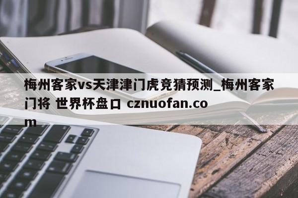 梅州客家vs天津津门虎竞猜预测_梅州客家门将 世界杯盘口 cznuofan.com