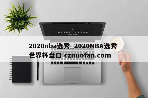 2020nba选秀_2020NBA选秀 世界杯盘口 cznuofan.com