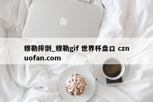 穆勒摔倒_穆勒gif 世界杯盘口 cznuofan.com