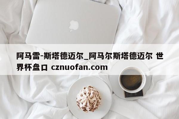 阿马雷-斯塔德迈尔_阿马尔斯塔德迈尔 世界杯盘口 cznuofan.com