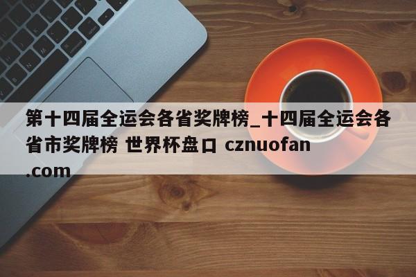 第十四届全运会各省奖牌榜_十四届全运会各省市奖牌榜 世界杯盘口 cznuofan.com