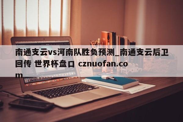 南通支云vs河南队胜负预测_南通支云后卫回传 世界杯盘口 cznuofan.com