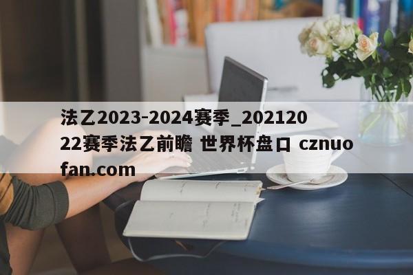 法乙2023-2024赛季_20212022赛季法乙前瞻 世界杯盘口 cznuofan.com