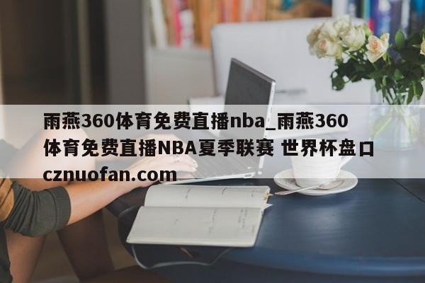 雨燕360体育免费直播nba_雨燕360体育免费直播NBA夏季联赛 世界杯盘口 cznuofan.com