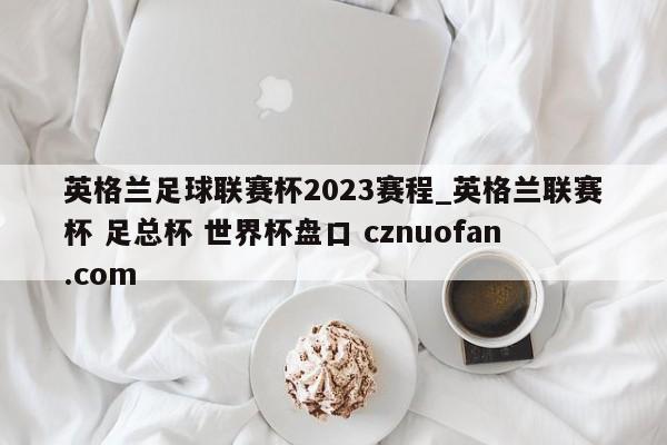 英格兰足球联赛杯2023赛程_英格兰联赛杯 足总杯 世界杯盘口 cznuofan.com