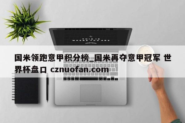 国米领跑意甲积分榜_国米再夺意甲冠军 世界杯盘口 cznuofan.com
