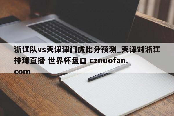 浙江队vs天津津门虎比分预测_天津对浙江排球直播 世界杯盘口 cznuofan.com