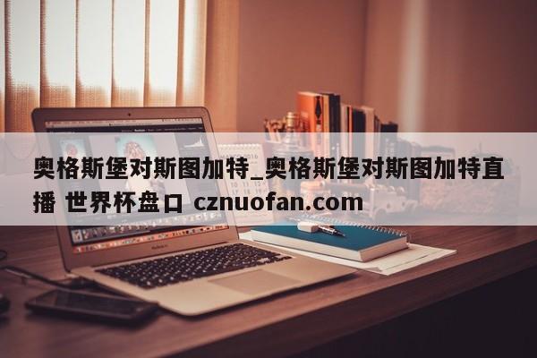 奥格斯堡对斯图加特_奥格斯堡对斯图加特直播 世界杯盘口 cznuofan.com