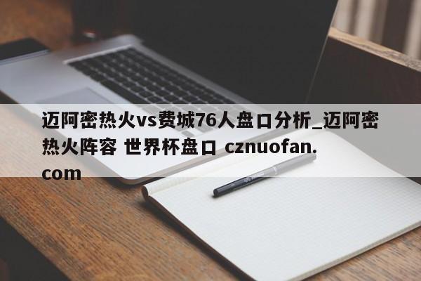 迈阿密热火vs费城76人盘口分析_迈阿密热火阵容 世界杯盘口 cznuofan.com
