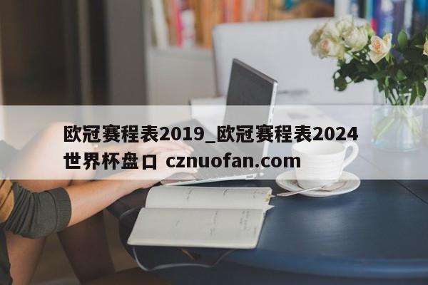 欧冠赛程表2019_欧冠赛程表2024 世界杯盘口 cznuofan.com