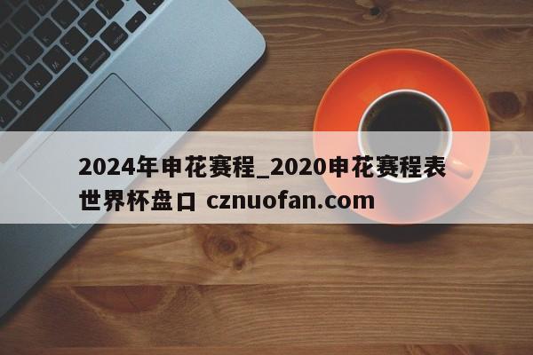 2024年申花赛程_2020申花赛程表 世界杯盘口 cznuofan.com