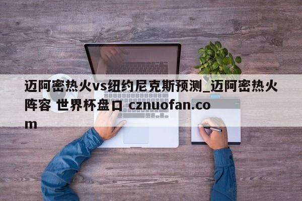 迈阿密热火vs纽约尼克斯预测_迈阿密热火阵容 世界杯盘口 cznuofan.com