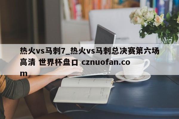 热火vs马刺7_热火vs马刺总决赛第六场高清 世界杯盘口 cznuofan.com
