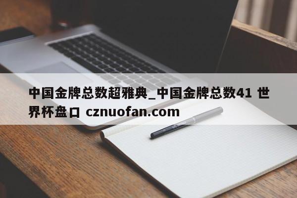 中国金牌总数超雅典_中国金牌总数41 世界杯盘口 cznuofan.com