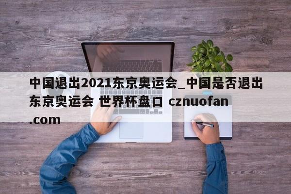 中国退出2021东京奥运会_中国是否退出东京奥运会 世界杯盘口 cznuofan.com