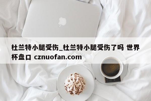 杜兰特小腿受伤_杜兰特小腿受伤了吗 世界杯盘口 cznuofan.com