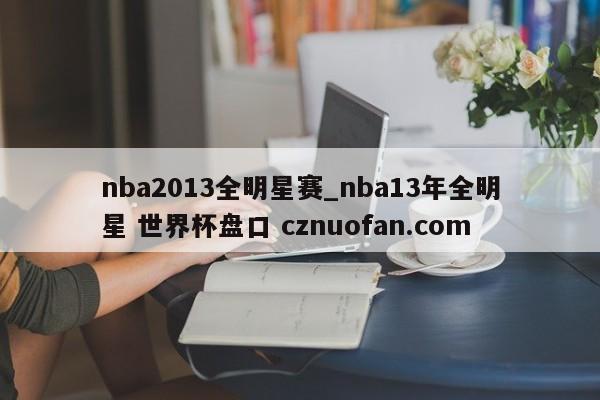 nba2013全明星赛_nba13年全明星 世界杯盘口 cznuofan.com