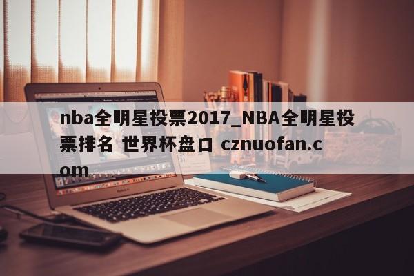 nba全明星投票2017_NBA全明星投票排名 世界杯盘口 cznuofan.com