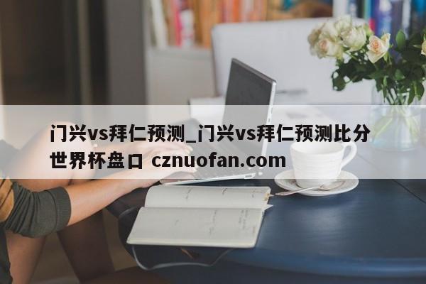 门兴vs拜仁预测_门兴vs拜仁预测比分 世界杯盘口 cznuofan.com