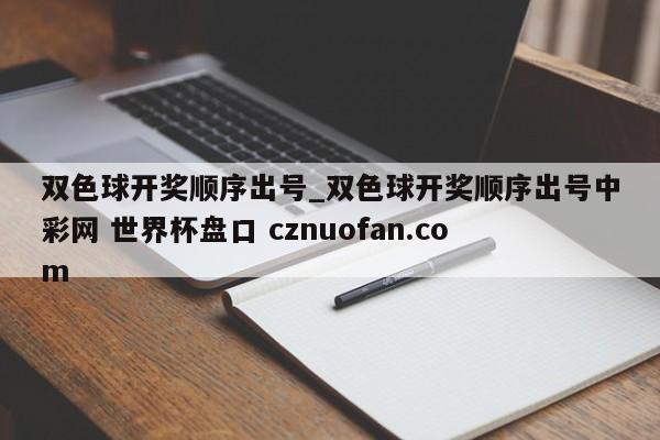双色球开奖顺序出号_双色球开奖顺序出号中彩网 世界杯盘口 cznuofan.com