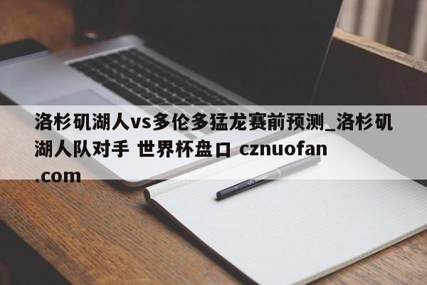 洛杉矶湖人vs多伦多猛龙赛前预测_洛杉矶湖人队对手 世界杯盘口 cznuofan.com