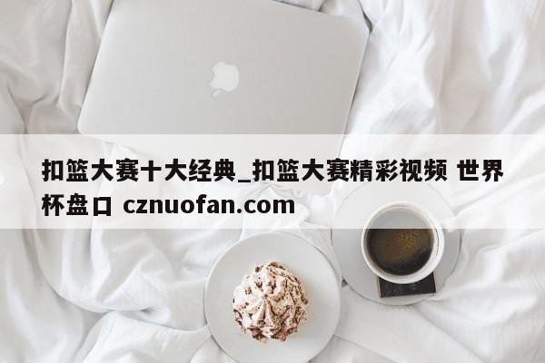 扣篮大赛十大经典_扣篮大赛精彩视频 世界杯盘口 cznuofan.com