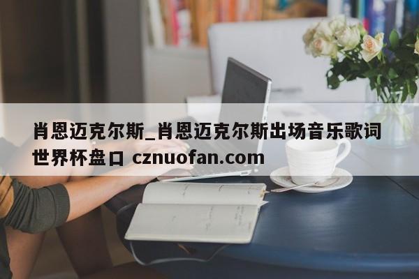 肖恩迈克尔斯_肖恩迈克尔斯出场音乐歌词 世界杯盘口 cznuofan.com