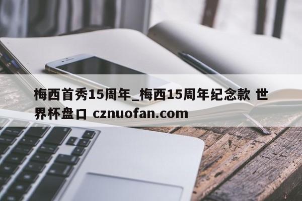 梅西首秀15周年_梅西15周年纪念款 世界杯盘口 cznuofan.com