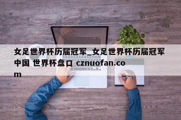 女足世界杯历届冠军_女足世界杯历届冠军 中国 世界杯盘口 cznuofan.com