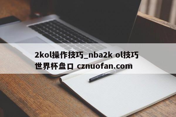 2kol操作技巧_nba2k ol技巧 世界杯盘口 cznuofan.com