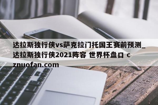 达拉斯独行侠vs萨克拉门托国王赛前预测_达拉斯独行侠2021阵容 世界杯盘口 cznuofan.com