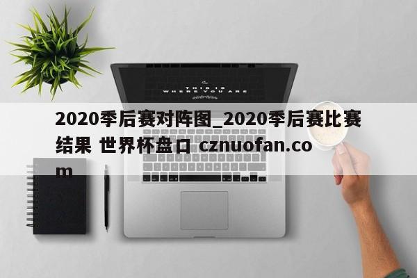 2020季后赛对阵图_2020季后赛比赛结果 世界杯盘口 cznuofan.com