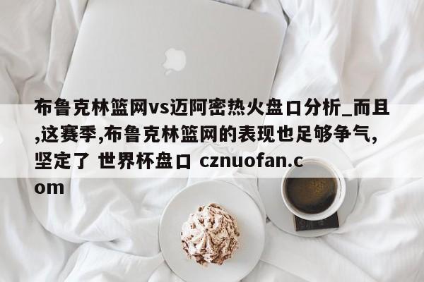 布鲁克林篮网vs迈阿密热火盘口分析_而且,这赛季,布鲁克林篮网的表现也足够争气,坚定了 世界杯盘口 cznuofan.com
