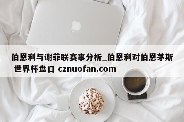 伯恩利与谢菲联赛事分析_伯恩利对伯恩茅斯 世界杯盘口 cznuofan.com