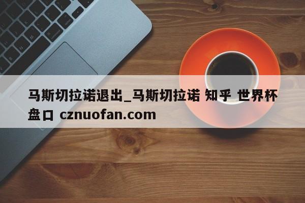 马斯切拉诺退出_马斯切拉诺 知乎 世界杯盘口 cznuofan.com