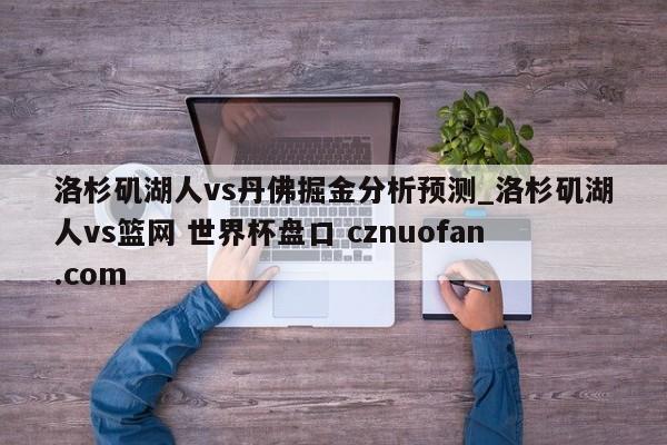洛杉矶湖人vs丹佛掘金分析预测_洛杉矶湖人vs篮网 世界杯盘口 cznuofan.com