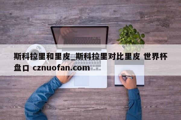 斯科拉里和里皮_斯科拉里对比里皮 世界杯盘口 cznuofan.com