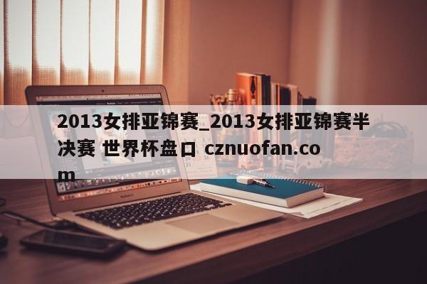 2013女排亚锦赛_2013女排亚锦赛半决赛 世界杯盘口 cznuofan.com